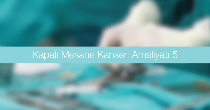Kapalı Mesane Kanseri Ameliyatı 5 - TUR MT 5